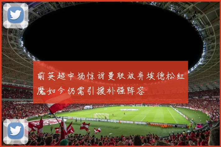 前英超中场惊讶曼联放弃埃德松红魔如今仍需引援补强阵容