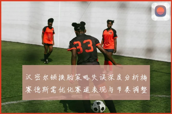汉密尔顿换胎策略失误深度分析梅赛德斯需优化赛道表现与节奏调整